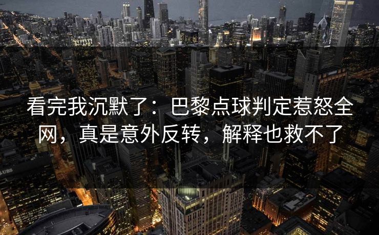 看完我沉默了：巴黎点球判定惹怒全网，真是意外反转，解释也救不了  第1张
