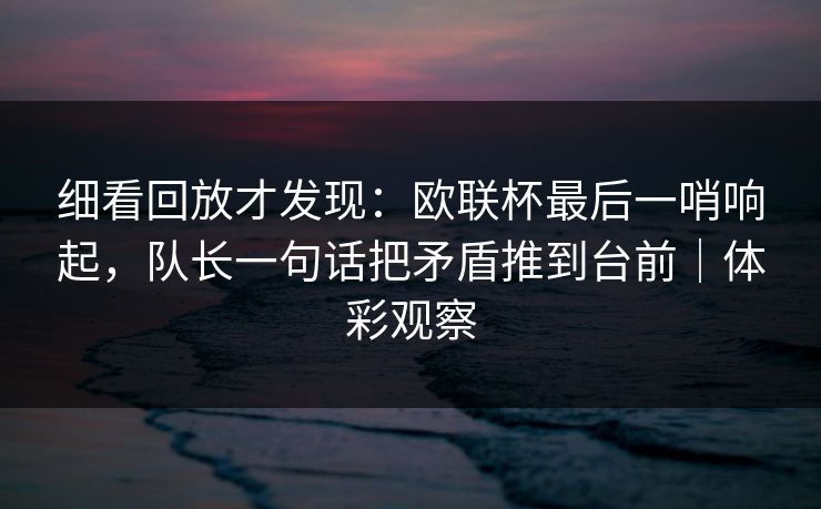 细看回放才发现：欧联杯最后一哨响起，队长一句话把矛盾推到台前｜体彩观察  第1张