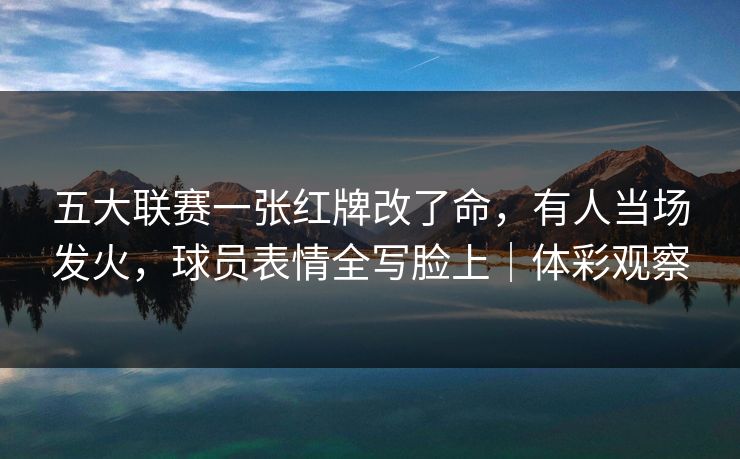 五大联赛一张红牌改了命，有人当场发火，球员表情全写脸上｜体彩观察  第1张