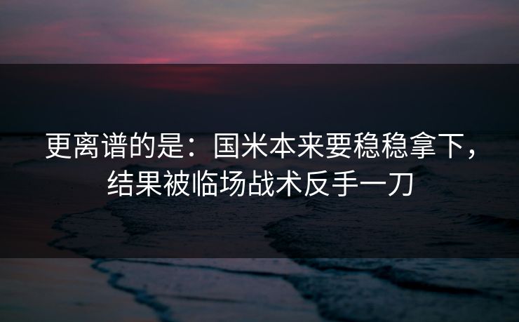 更离谱的是：国米本来要稳稳拿下，结果被临场战术反手一刀  第1张