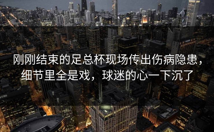 刚刚结束的足总杯现场传出伤病隐患,细节里全是戏,球迷的心一下沉了 第1张 刚刚结束的足总杯现场传出伤病隐患,细节里全是戏,球迷的心一下沉了 第1张