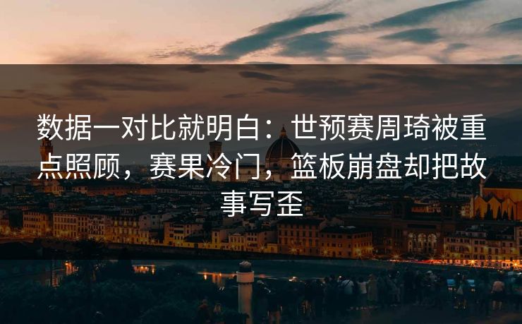 数据一对比就明白:世预赛周琦被重点照顾,赛果冷门,篮板崩盘却把故事写歪 第1张 数据一对比就明白:世预赛周琦被重点照顾,赛果冷门,篮板崩盘却把故事写歪 第1张