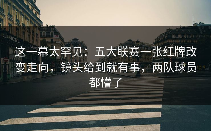 这一幕太罕见:五大联赛一张红牌改变走向,镜头给到就有事,两队球员都懵了 第1张 这一幕太罕见:五大联赛一张红牌改变走向,镜头给到就有事,两队球员都懵了 第1张