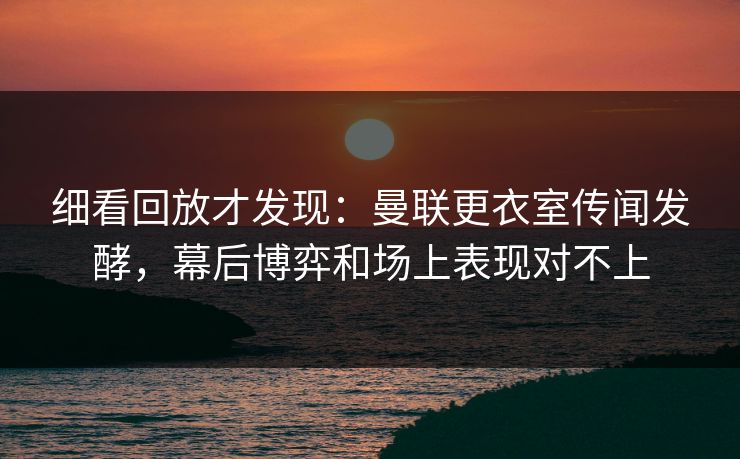 细看回放才发现:曼联更衣室传闻发酵,幕后博弈和场上表现对不上 第1张 细看回放才发现:曼联更衣室传闻发酵,幕后博弈和场上表现对不上 第1张
